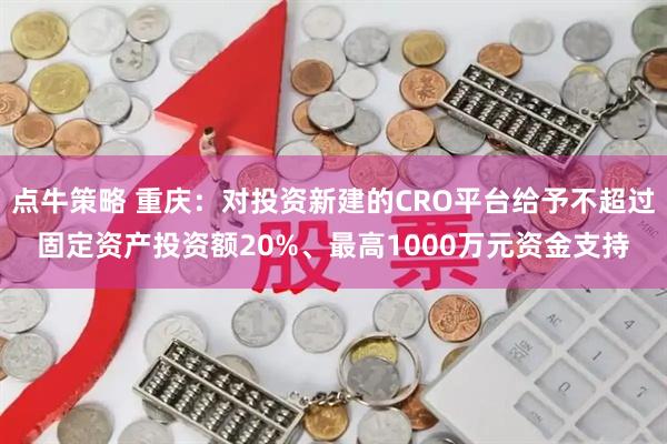 点牛策略 重庆：对投资新建的CRO平台给予不超过固定资产投资额20%、最高1000万元资金支持