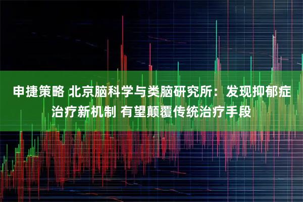 申捷策略 北京脑科学与类脑研究所：发现抑郁症治疗新机制 有望颠覆传统治疗手段