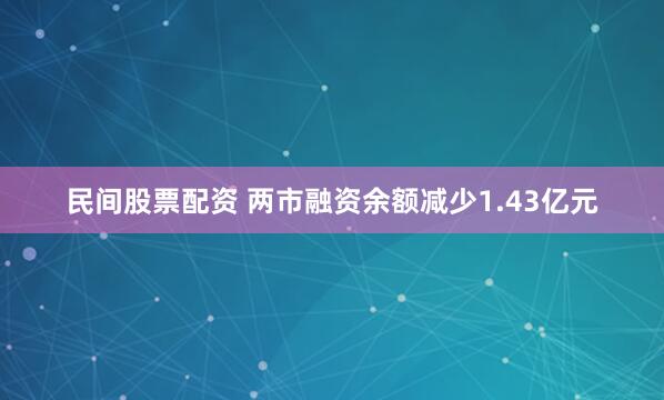 民间股票配资 两市融资余额减少1.43亿元