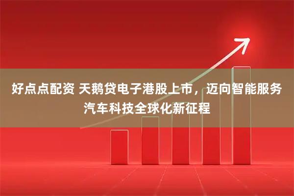 好点点配资 天鹅贷电子港股上市，迈向智能服务汽车科技全球化新征程