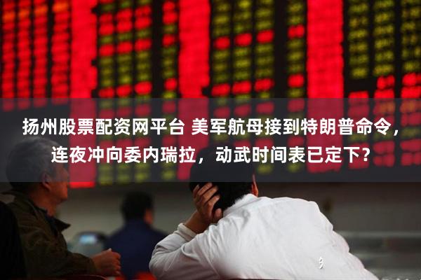 扬州股票配资网平台 美军航母接到特朗普命令，连夜冲向委内瑞拉，动武时间表已定下？