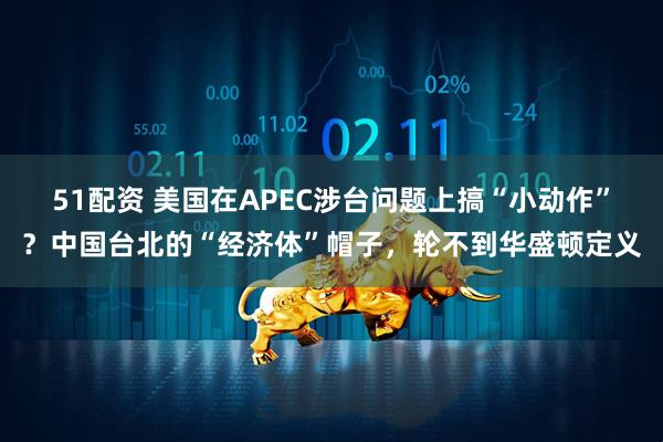 51配资 美国在APEC涉台问题上搞“小动作”?中国台北的“经济体”帽子,轮不到华盛顿定义