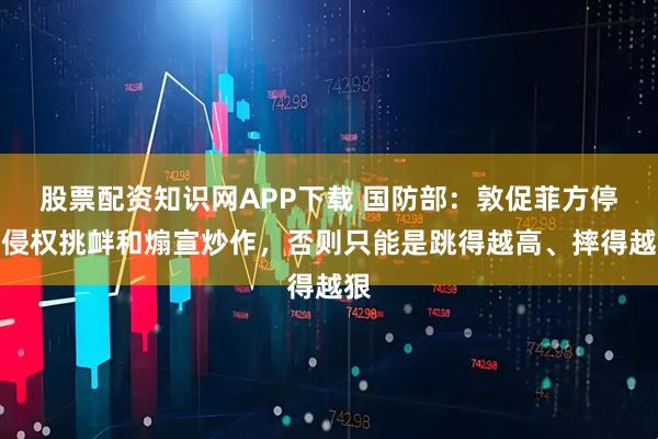 股票配资知识网APP下载 国防部:敦促菲方停止侵权挑衅和煽宣炒作,否则只能是跳得越高、摔得越狠