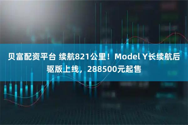 贝富配资平台 续航821公里！Model Y长续航后驱版上线，288500元起售