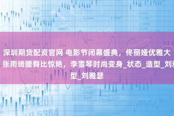 深圳期货配资官网 电影节闭幕盛典，佟丽娅优雅大气，张雨绮腰臀比惊艳，李雪琴时尚变身_状态_造型_刘雅瑟