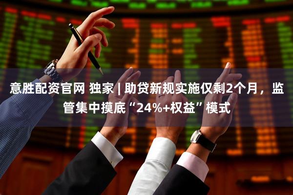 意胜配资官网 独家 | 助贷新规实施仅剩2个月,监管集中摸底“24%+权益”模式