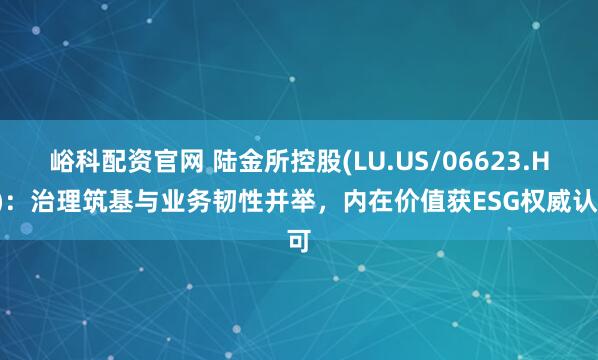 峪科配资官网 陆金所控股(LU.US/06623.HK):治理筑基与业务韧性并举,内在价值获ESG权威认可