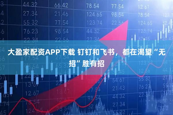 大盈家配资APP下载 钉钉和飞书,都在渴望“无招”胜有招