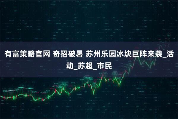 有富策略官网 奇招破暑 苏州乐园冰块巨阵来袭_活动_苏超_市民