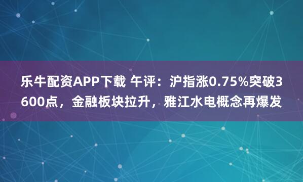 乐牛配资APP下载 午评:沪指涨0.75%突破3600点,金融板块拉升,雅江水电概念再爆发
