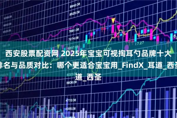 西安股票配资网 2025年宝宝可视掏耳勺品牌十大排名与品质对比:哪个更适合宝宝用_FindX_耳道_西圣