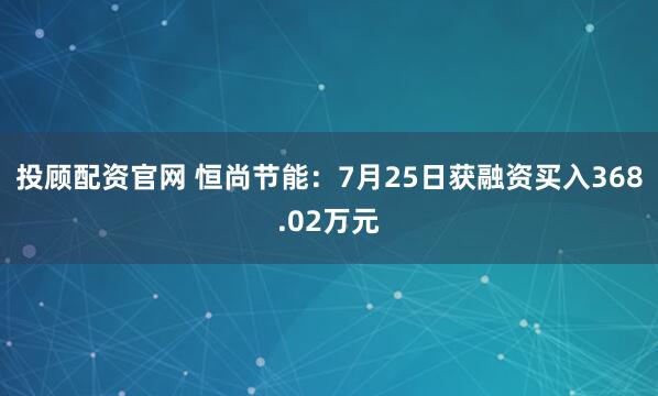 投顾配资官网 恒尚节能:7月25日获融资买入368.02万元