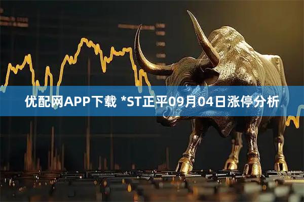优配网APP下载 *ST正平09月04日涨停分析
