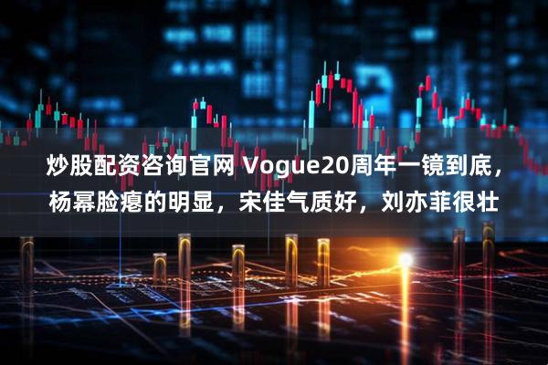 炒股配资咨询官网 Vogue20周年一镜到底,杨幂脸瘪的明显,宋佳气质好,刘亦菲很壮