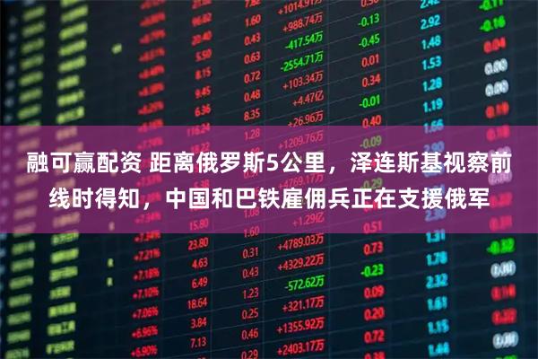 融可赢配资 距离俄罗斯5公里，泽连斯基视察前线时得知，中国和巴铁雇佣兵正在支援俄军