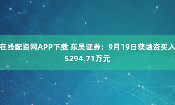 在线配资网APP下载 东吴证券:9月19日获融资买入5294.71万元