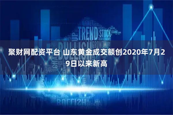 聚财网配资平台 山东黄金成交额创2020年7月29日以来新高