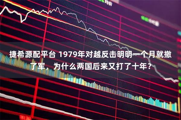 捷希源配平台 1979年对越反击明明一个月就撤了军,为什么两国后来又打了十年?