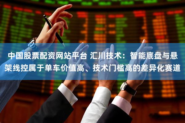 中国股票配资网站平台 汇川技术:智能底盘与悬架线控属于单车价值高、技术门槛高的差异化赛道