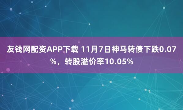 友钱网配资APP下载 11月7日神马转债下跌0.07%，转股溢价率10.05%