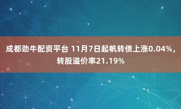 成都劲牛配资平台 11月7日起帆转债上涨0.04%，转股溢价率21.19%