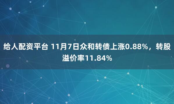 给人配资平台 11月7日众和转债上涨0.88%，转股溢价率11.84%