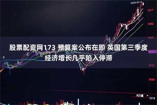 股票配资网173 预算案公布在即 英国第三季度经济增长几乎陷入停滞