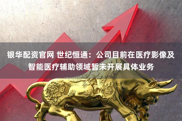 银华配资官网 世纪恒通：公司目前在医疗影像及智能医疗辅助领域暂未开展具体业务