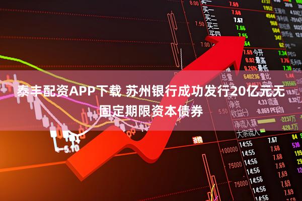 泰丰配资APP下载 苏州银行成功发行20亿元无固定期限资本债券