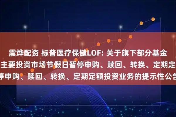 震烨配资 标普医疗保健LOF: 关于旗下部分基金2025年11月27日因境外主要投资市场节假日暂停申购、赎回、转换、定期定额投资业务的提示性公告