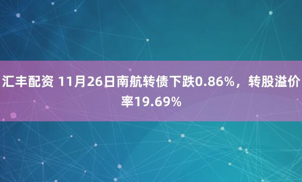 汇丰配资 11月26日南航转债下跌0.86%，转股溢价率19.69%