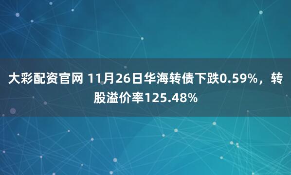 大彩配资官网 11月26日华海转债下跌0.59%，转股溢价率125.48%