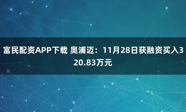 富民配资APP下载 奥浦迈：11月28日获融资买入320.83万元