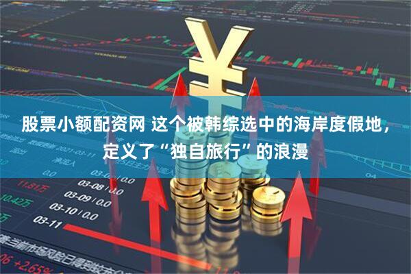 股票小额配资网 这个被韩综选中的海岸度假地，定义了“独自旅行”的浪漫