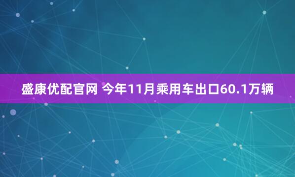 盛康优配官网 今年11月乘用车出口60.1万辆