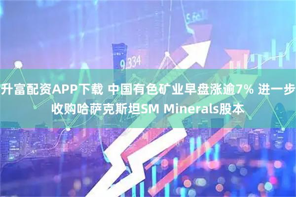 升富配资APP下载 中国有色矿业早盘涨逾7% 进一步收购哈萨克斯坦SM Minerals股本