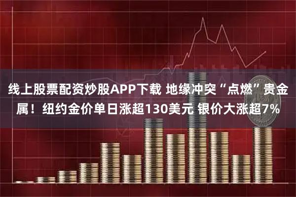线上股票配资炒股APP下载 地缘冲突“点燃”贵金属！纽约金价单日涨超130美元 银价大涨超7%