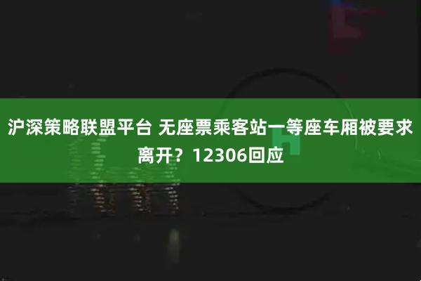 沪深策略联盟平台 无座票乘客站一等座车厢被要求离开?12306回应