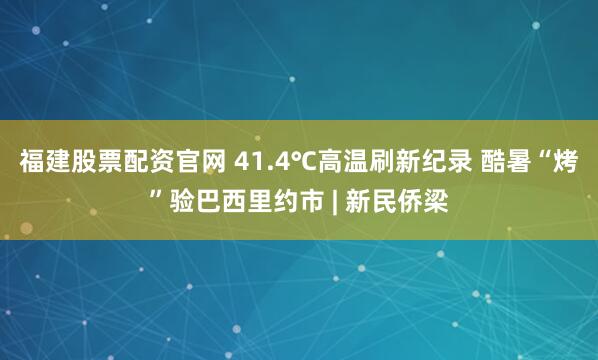 福建股票配资官网 41.4℃高温刷新纪录 酷暑“烤”验巴西里约市 | 新民侨梁