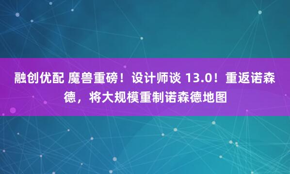 融创优配 魔兽重磅！设计师谈 13.0！重返诺森德，将大规模重制诺森德地图