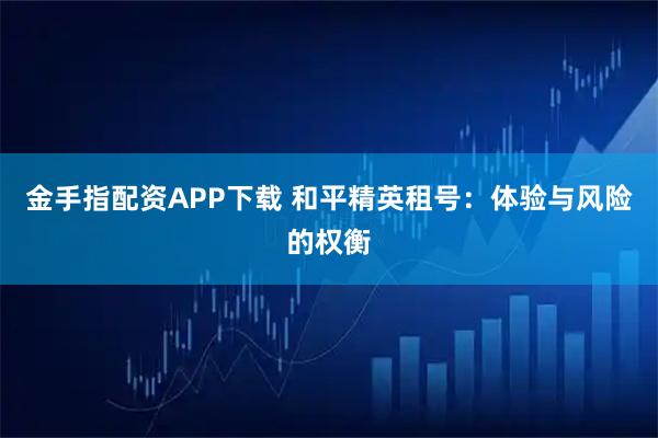 金手指配资APP下载 和平精英租号：体验与风险的权衡