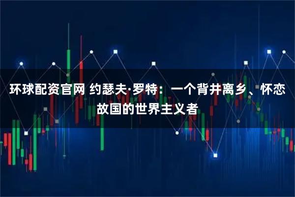环球配资官网 约瑟夫·罗特：一个背井离乡、怀恋故国的世界主义者
