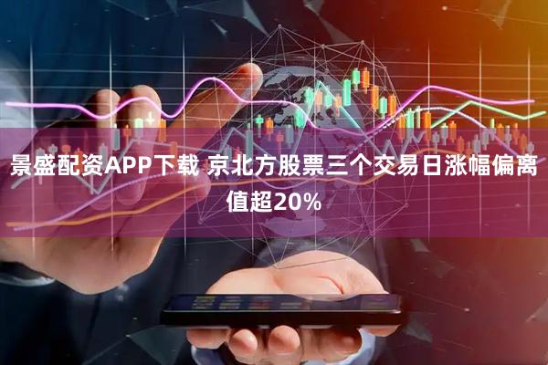 景盛配资APP下载 京北方股票三个交易日涨幅偏离值超20%